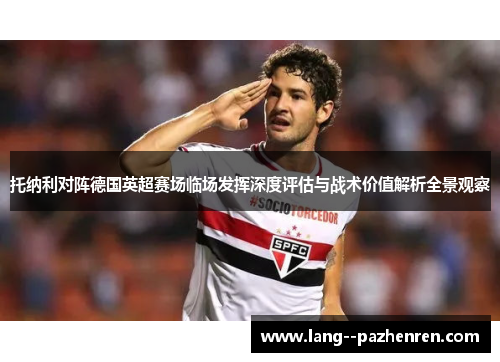 托纳利对阵德国英超赛场临场发挥深度评估与战术价值解析全景观察
