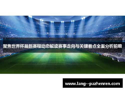 聚焦世界杯最新赛程动态解读赛事走向与关键看点全面分析前瞻 聚焦世界杯最新赛程动态解读赛事走向与关键看点全面分析前瞻