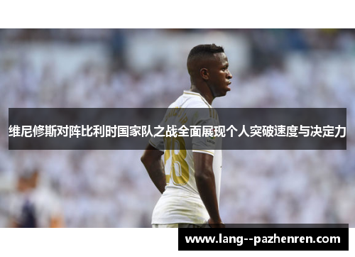 维尼修斯对阵比利时国家队之战全面展现个人突破速度与决定力