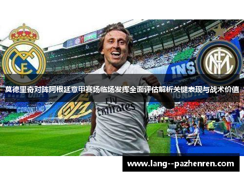 莫德里奇对阵阿根廷意甲赛场临场发挥全面评估解析关键表现与战术价值