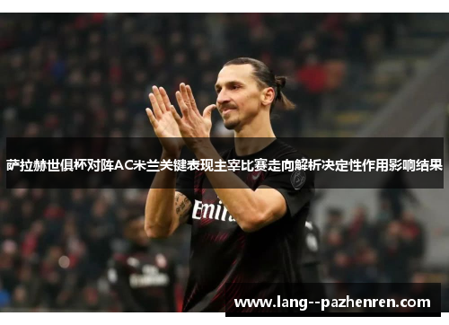 萨拉赫世俱杯对阵AC米兰关键表现主宰比赛走向解析决定性作用影响结果