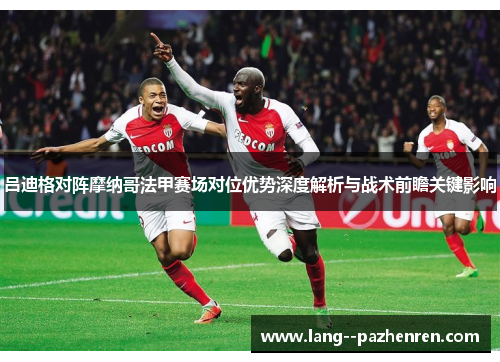 吕迪格对阵摩纳哥法甲赛场对位优势深度解析与战术前瞻关键影响