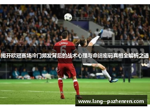揭开欧冠赛场冷门频发背后的战术心理与命运密码真相全解析之道 揭开欧冠赛场冷门频发背后的战术心理与命运密码真相全解析之道