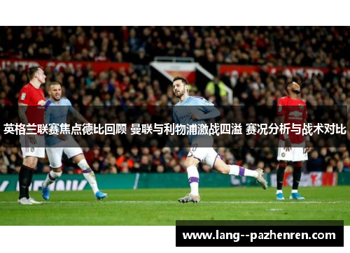 英格兰联赛焦点德比回顾 曼联与利物浦激战四溢 赛况分析与战术对比