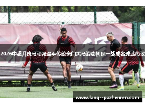 2026中超升班马顽强逼平传统豪门黑马姿态初现一战成名球迷热议