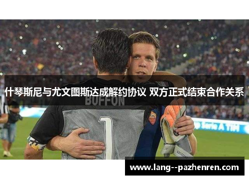 什琴斯尼与尤文图斯达成解约协议 双方正式结束合作关系