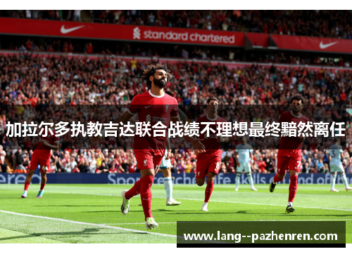 加拉尔多执教吉达联合战绩不理想最终黯然离任