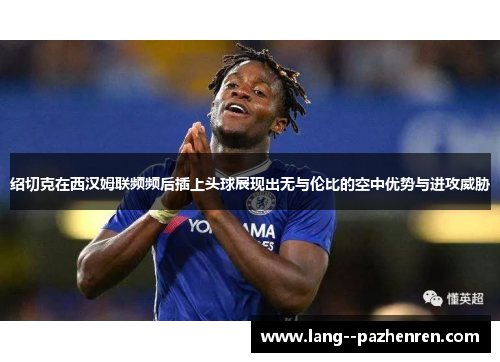 绍切克在西汉姆联频频后插上头球展现出无与伦比的空中优势与进攻威胁
