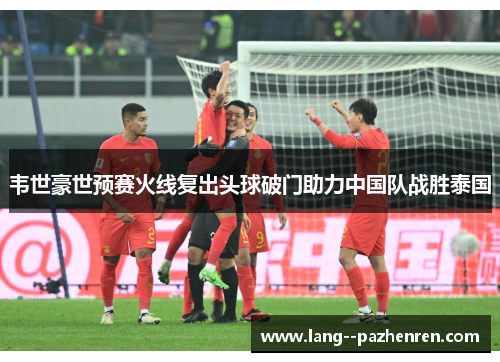 韦世豪世预赛火线复出头球破门助力中国队战胜泰国