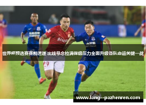 世界杯预选赛赛前速递 出线悬念拉满保级压力全面升级各队命运关键一战